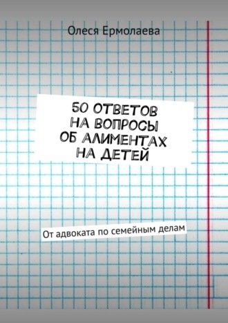 Олеся Ермолаева. 50 ответов на вопросы об алиментах на детей. От адвоката по семейным делам