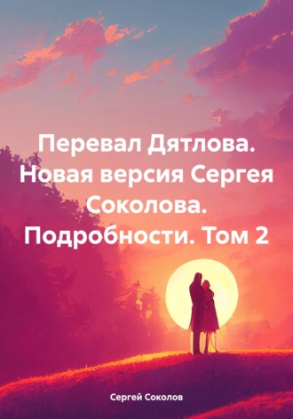 Сергей Викторович Соколов. Перевал Дятлова. Новая версия Сергея Соколова. Подробности. Том 2