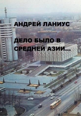 Андрей Ланиус. Дело было в Средней Азии...