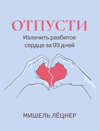 Мишель Лёцнер. Отпусти. Излечить разбитое сердце за 99 дней