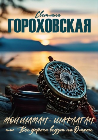 Светлана Гороховская. Мой шаман – шарлатан, или Все дороги ведут на Ольхон