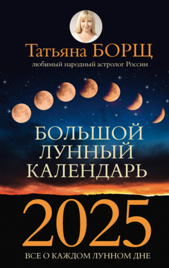Татьяна Борщ. Большой лунный календарь на 2025 год. Все о каждом лунном дне