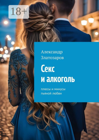 Александр Златозаров. Секс и алкоголь. Плюсы и минусы пьяной любви