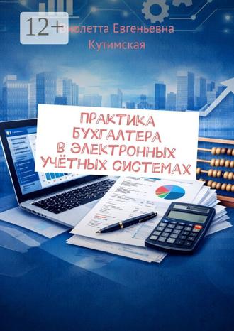 Виолетта Евгеньевна Кутимская. Практика бухгалтера в электронных учётных системах