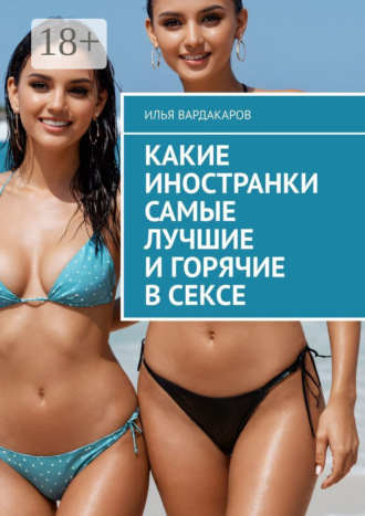Илья Вардакаров. Какие иностранки самые лучшие и горячие в сексе