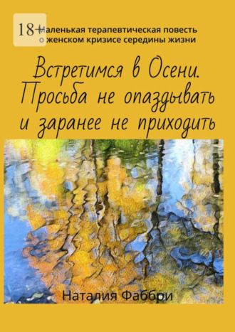 Наталия Фаббри. Встретимся в Осени. Просьба не опаздывать и заранее не приходить. Маленькая терапевтическая повесть о женском кризисе середины жизни