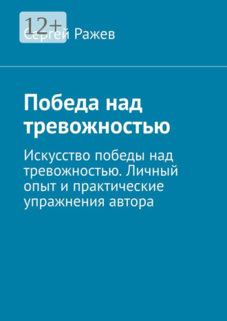 Сергей Ражев. Победа над тревожностью. Искусство победы над тревожностью. Личный опыт и практические упражнения автора
