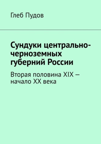 Глеб Пудов. Сундуки центрально-черноземных губерний России. Вторая половина XIX – начало XX века