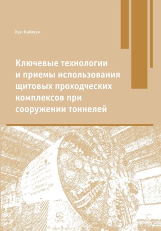 Кайжун Хун. Ключевые технологии и приемы использования щитовых проходческих комплексов при сооружении туннелей