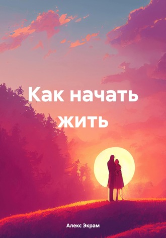 Алекс Экрам. Как начать жить