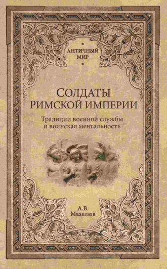 Александр Махлаюк. Солдаты Римской империи. Традиции военной службы и воинская ментальность