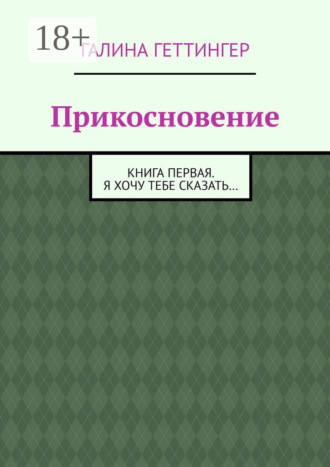 Галина Геттингер. Прикосновение. Книга первая. Я хочу тебе сказать…
