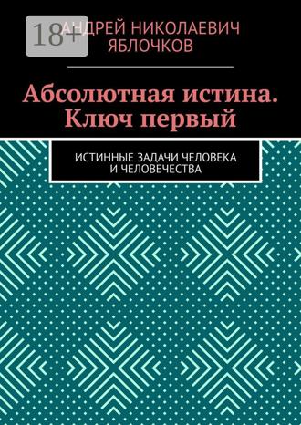 Андрей Николаевич Яблочков. Абсолютная истина. Ключ первый. Истинные задачи человека и человечества