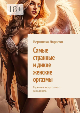 Вероника Ларссон. Самые странные и дикие женские оргазмы. Мужчины могут только завидовать