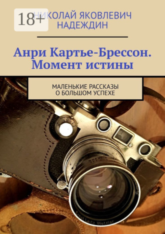 . Анри Картье-Брессон. Момент истины. Маленькие рассказы о большом успехе