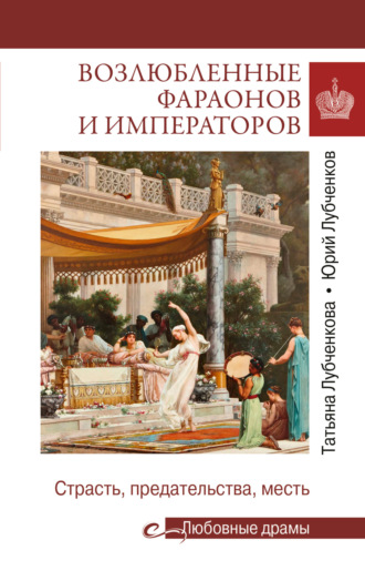 Юрий Лубченков. Возлюбленные фараонов и императоров. Страсть, предательства, месть