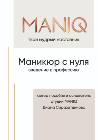 Диана Сиразетдинова. MANIQ твой мудрый наставник. Маникюр с нуля. Введение в профессию