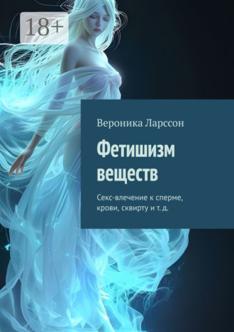 Вероника Ларссон. Фетишизм веществ. Секс-влечение к сперме, крови, сквирту и т. д.