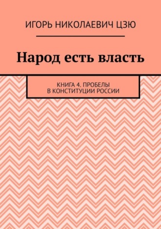 Игорь Николаевич Цзю. Народ есть власть. Книга 4. Пробелы в Конституции России