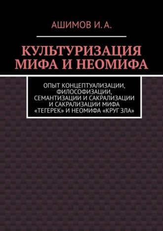 . Культуризация мифа и неомифа. Опыт концептуализации, философизации, семантизации и сакрализации мифа «Тегерек» и неомифа «Круг Зла»