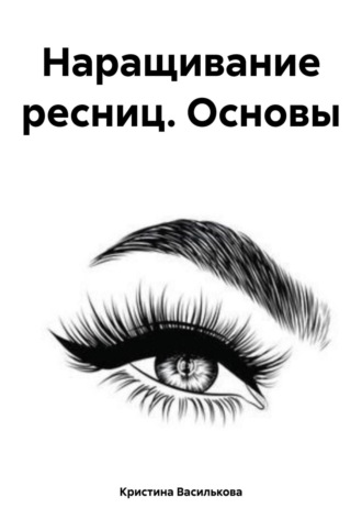 Кристина Василькова. Наращивание ресниц. Основы
