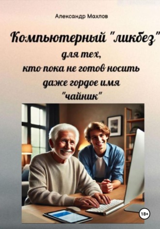 Александр Махлов. Компьютерный «ликбез» для тех, кто пока не готов носить даже гордое имя «чайник»