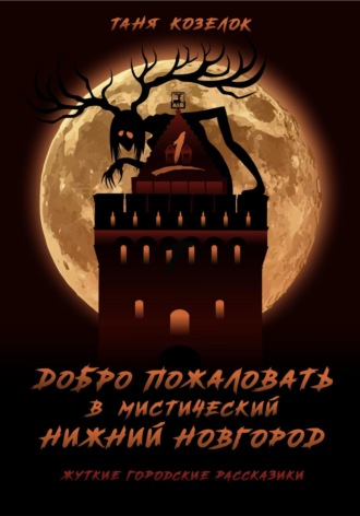 Таня Козелок. Добро пожаловать в мистический Нижний Новгород. Жуткие городские рассказики. Том первый.