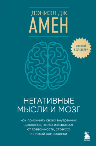 Дэниэл Дж. Амен. Негативные мысли и мозг. Как приручить своих внутренних драконов, чтобы избавиться от тревожности, стресса и низкой самооценки