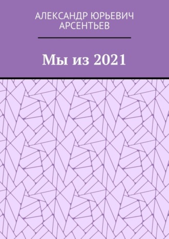 Александр Юрьевич Арсентьев. Мы из 2021