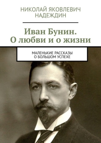 Николай Яковлевич Надеждин. Иван Бунин. О любви и о жизни. Маленькие рассказы о большом успехе