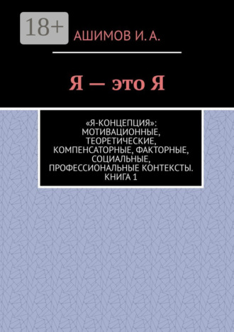 . Я – это Я. «Я-концепция»: мотивационные, теоретические, компенсаторные, факторные, социальные, профессиональные контексты. Книга 1
