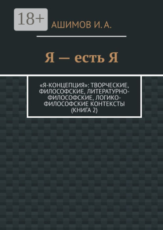 И. А. Ашимов. Я – есть Я. «Я-концепция»: творческие, философские, литературно-философские, логико-философские контексты (Книга 2)