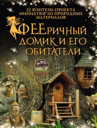. ФЕЕричный домик и его обитатели. 22 фэнтези-проекта миниатюр из природных материалов