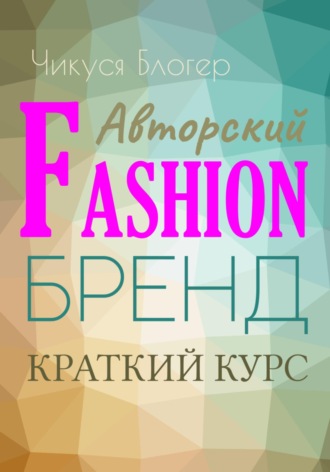 Чикуся Блогер. Краткий курс «Авторский  Fashion-бренд». Самоучитель