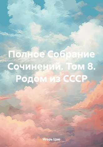 Игорь Цзю. Полное Собрание Сочинений. Том 8. Родом из СССР