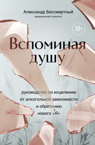 Александр Бессмертный. Вспоминая душу. Руководство по исцелению от алкогольной зависимости и обретению нового «Я»
