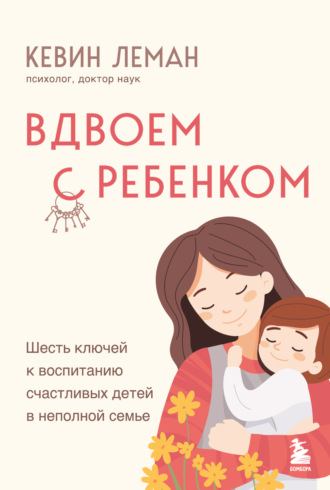 . Вдвоем с ребенком. Шесть ключей к воспитанию счастливых детей в неполной семье
