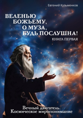 Евгений Кузьменков. Веленью Божьему, о муза, будь послушна! Книга 1. Вечный двигатель. Космическое миропонимание