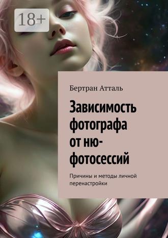 Бертран Атталь. Зависимость фотографа от ню-фотосессий. Причины и методы личной перенастройки