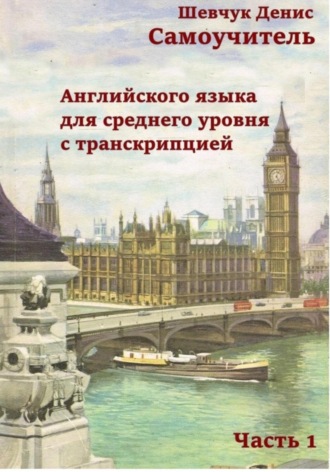 Денис Александрович Шевчук. Самоучитель английского языка для среднего уровня с транскрипцией, часть 1