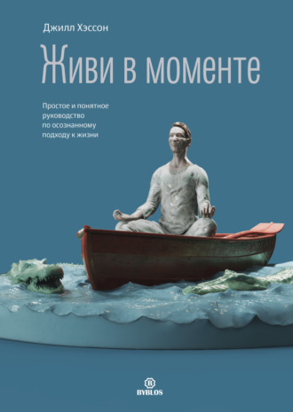 Джилл Хэссон. Живи в моменте. Простое и понятное руководство по осознанному подходу к жизни