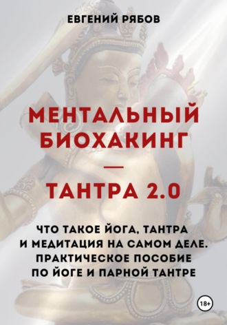 Евгений Викторович Рябов. Ментальный биохакинг — Тантра 2.0. Что такое йога, тантра и медитация на самом деле. Практическое пособие по йоге и парной тантре
