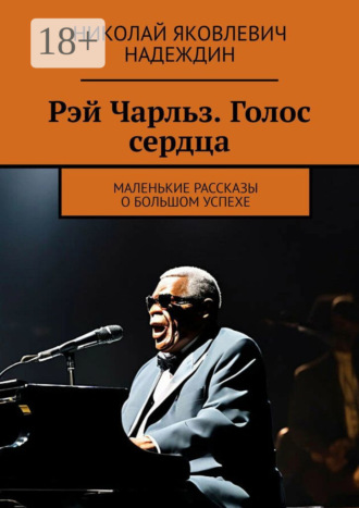 Николай Яковлевич Надеждин. Рэй Чарльз. Голос сердца. Маленькие рассказы о большом успехе