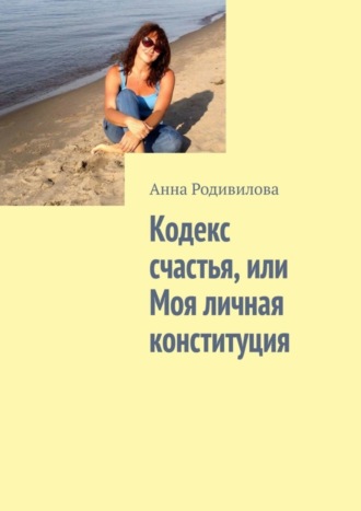 Анна Родивилова. Кодекс счастья, или Моя личная конституция