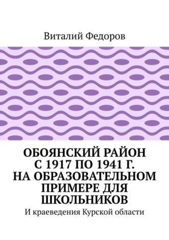 Виталий Федоров. Обоянский район с 1917 по 1941 г. на образовательном примере для школьников. И краеведения Курской области