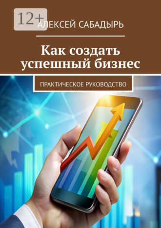 . Как создать успешный бизнес. Практическое руководство