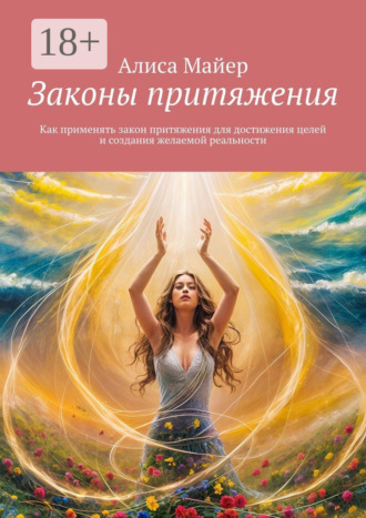 Алиса Майер. Законы притяжения. Как применять закон притяжения для достижения целей и создания желаемой реальности