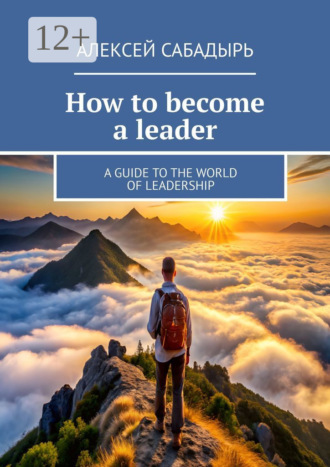 . How to become a leader. A guide to the world of leadership