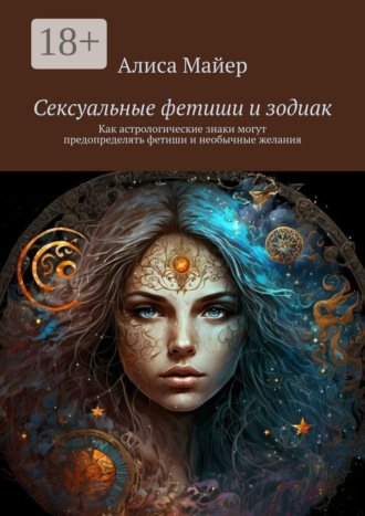 Алиса Майер. Сексуальные фетиши и зодиак. Как астрологические знаки могут предопределять фетиши и необычные желания
