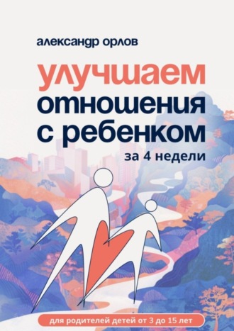 Александр Олегович Орлов. Улучшаем отношения с ребенком за 4 недели